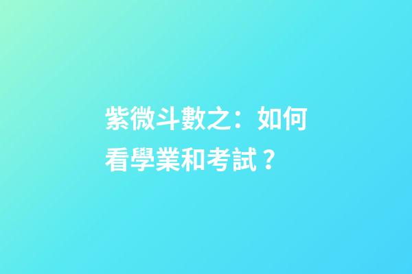 紫微斗數之：如何看學業和考試？